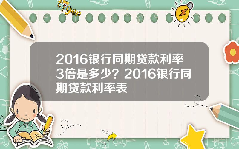 2016银行同期贷款利率3倍是多少？2016银行同期贷款利率表