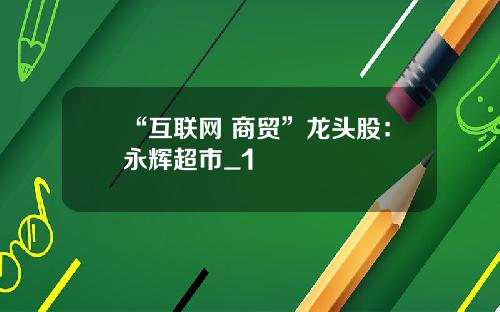 “互联网+商贸”龙头股：永辉超市_1