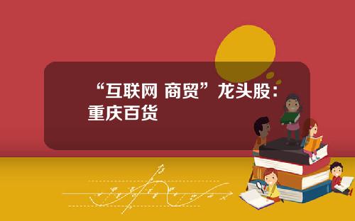“互联网+商贸”龙头股：重庆百货