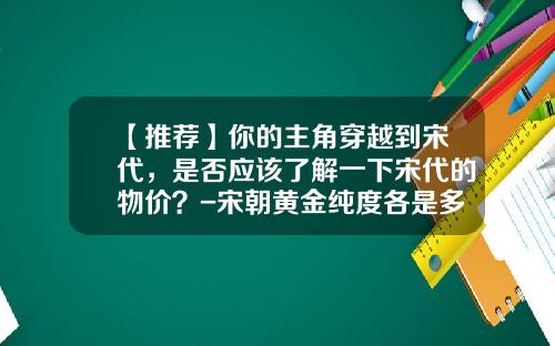 【推荐】你的主角穿越到宋代，是否应该了解一下宋代的物价？-宋朝黄金纯度各是多少