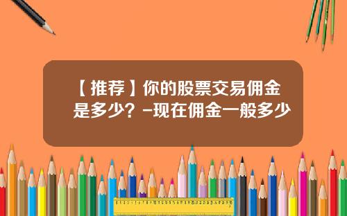 【推荐】你的股票交易佣金是多少？-现在佣金一般多少