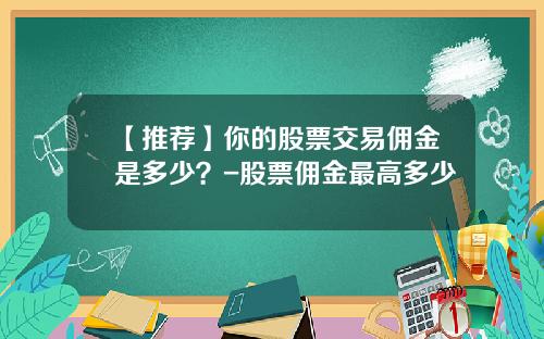【推荐】你的股票交易佣金是多少？-股票佣金最高多少