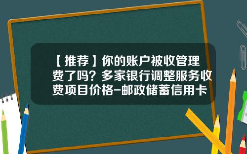 【推荐】你的账户被收管理费了吗？多家银行调整服务收费项目价格-邮政储蓄信用卡年费多少