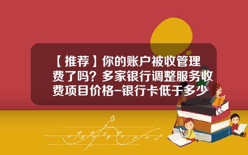 【推荐】你的账户被收管理费了吗？多家银行调整服务收费项目价格-银行卡低于多少钱收管理费