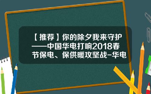 【推荐】你的除夕我来守护——中国华电打响2018春节保电、保供暖攻坚战-华电湖北燃料有限公司