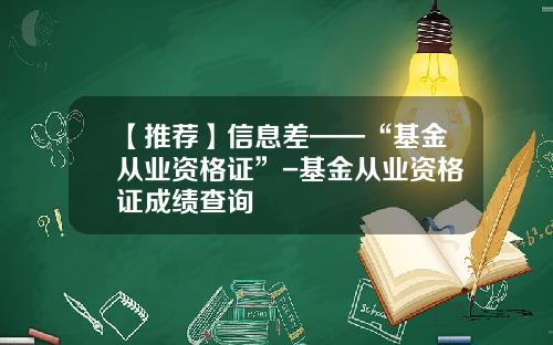 【推荐】信息差——“基金从业资格证”-基金从业资格证成绩查询
