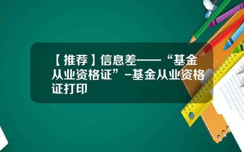 【推荐】信息差——“基金从业资格证”-基金从业资格证打印