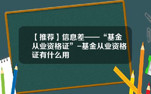 【推荐】信息差——“基金从业资格证”-基金从业资格证有什么用