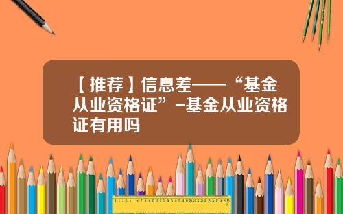 【推荐】信息差——“基金从业资格证”-基金从业资格证有用吗