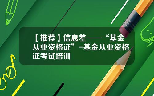 【推荐】信息差——“基金从业资格证”-基金从业资格证考试培训