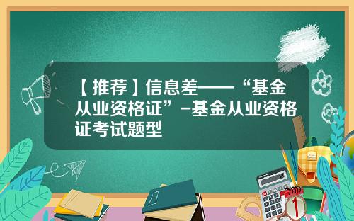 【推荐】信息差——“基金从业资格证”-基金从业资格证考试题型