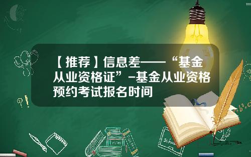 【推荐】信息差——“基金从业资格证”-基金从业资格预约考试报名时间