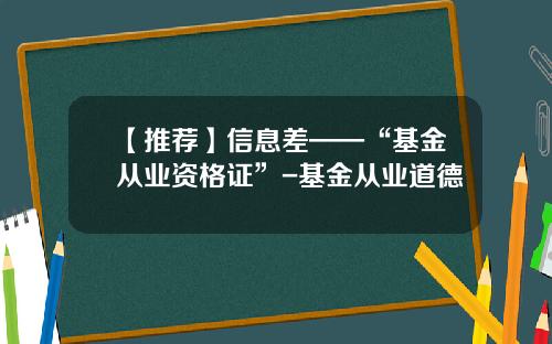 【推荐】信息差——“基金从业资格证”-基金从业道德
