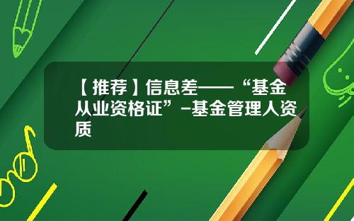 【推荐】信息差——“基金从业资格证”-基金管理人资质