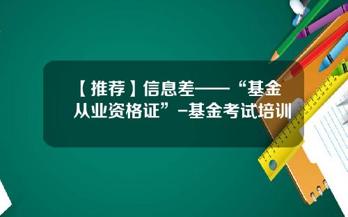 【推荐】信息差——“基金从业资格证”-基金考试培训
