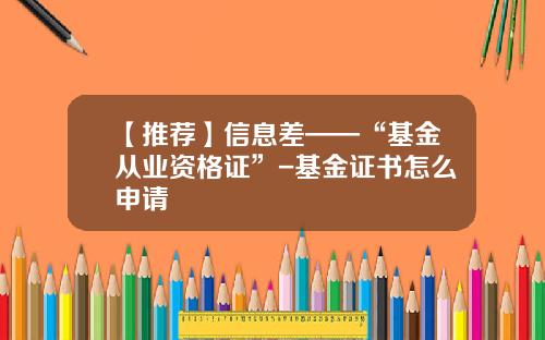 【推荐】信息差——“基金从业资格证”-基金证书怎么申请