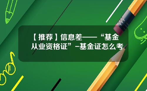 【推荐】信息差——“基金从业资格证”-基金证怎么考