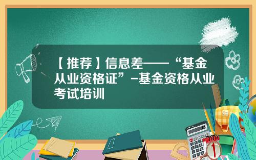 【推荐】信息差——“基金从业资格证”-基金资格从业考试培训