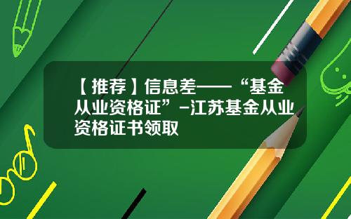 【推荐】信息差——“基金从业资格证”-江苏基金从业资格证书领取