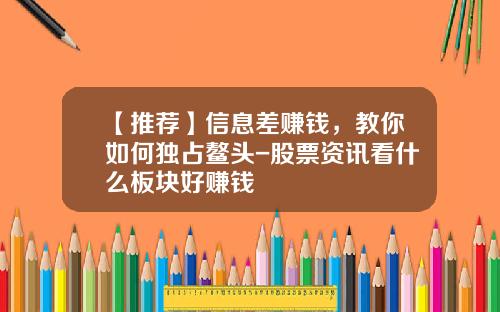 【推荐】信息差赚钱，教你如何独占鳌头-股票资讯看什么板块好赚钱