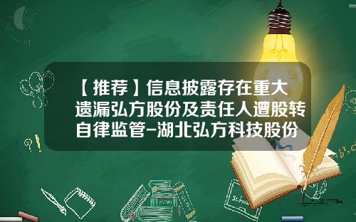 【推荐】信息披露存在重大遗漏弘方股份及责任人遭股转自律监管-湖北弘方科技股份有限公司