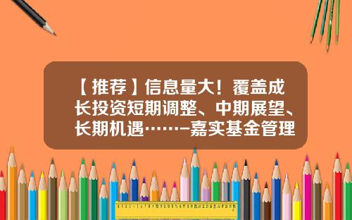 【推荐】信息量大！覆盖成长投资短期调整、中期展望、长期机遇……-嘉实基金管理