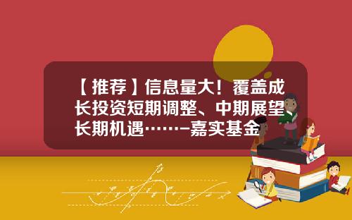 【推荐】信息量大！覆盖成长投资短期调整、中期展望、长期机遇……-嘉实基金