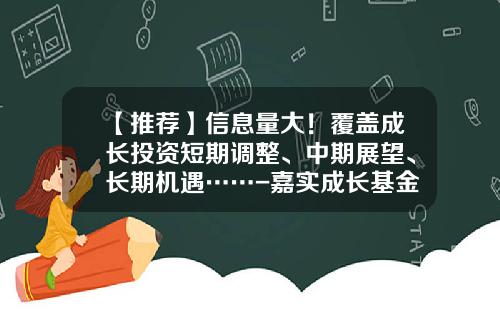 【推荐】信息量大！覆盖成长投资短期调整、中期展望、长期机遇……-嘉实成长基金