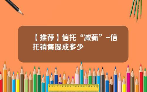 【推荐】信托“减薪”-信托销售提成多少