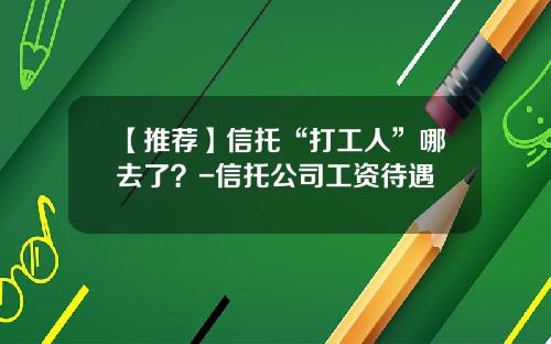 【推荐】信托“打工人”哪去了？-信托公司工资待遇