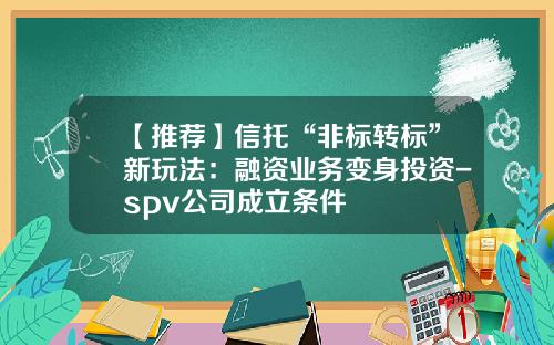 【推荐】信托“非标转标”新玩法：融资业务变身投资-spv公司成立条件