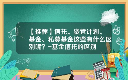 【推荐】信托、资管计划、基金、私募基金这些有什么区别呢？-基金信托的区别