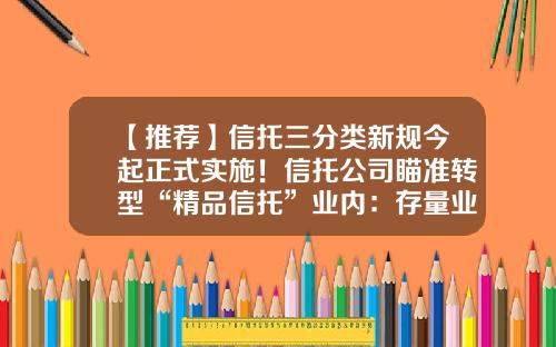 【推荐】信托三分类新规今起正式实施！信托公司瞄准转型“精品信托”业内：存量业务仍待相关细则出台-信托公司转型