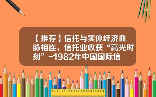 【推荐】信托与实体经济血脉相连，信托业收获“高光时刻”-1982年中国国际信托投资公司