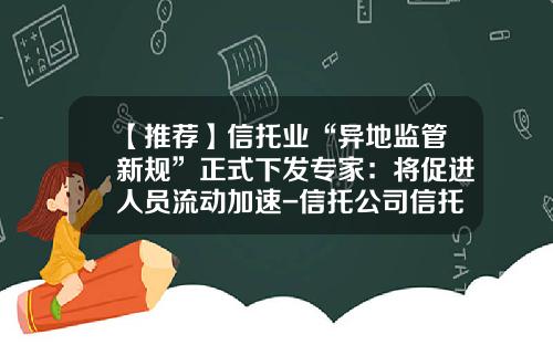 【推荐】信托业“异地监管新规”正式下发专家：将促进人员流动加速-信托公司信托账户数量限制