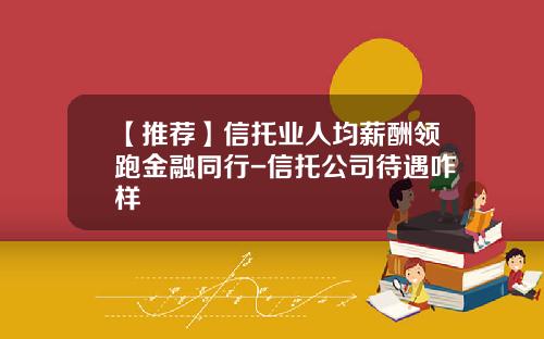 【推荐】信托业人均薪酬领跑金融同行-信托公司待遇咋样