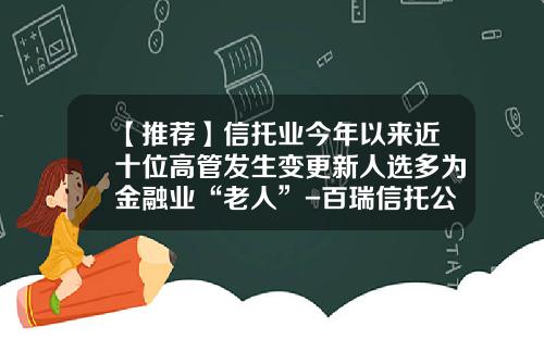 【推荐】信托业今年以来近十位高管发生变更新人选多为金融业“老人”-百瑞信托公司招聘