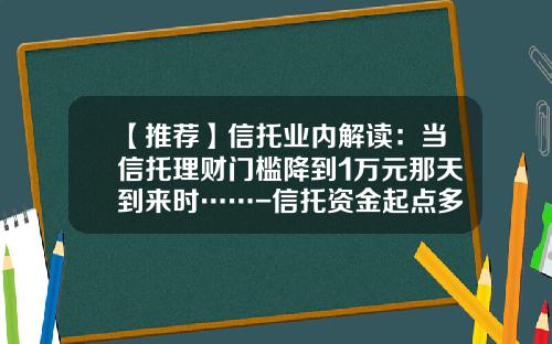 【推荐】信托业内解读：当信托理财门槛降到1万元那天到来时……-信托资金起点多少