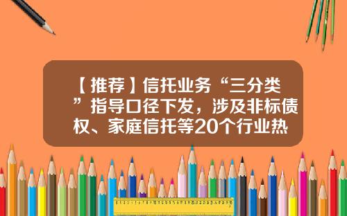 【推荐】信托业务“三分类”指导口径下发，涉及非标债权、家庭信托等20个行业热点-专户基金信托