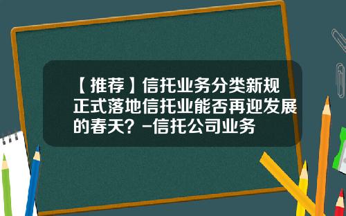 【推荐】信托业务分类新规正式落地信托业能否再迎发展的春天？-信托公司业务