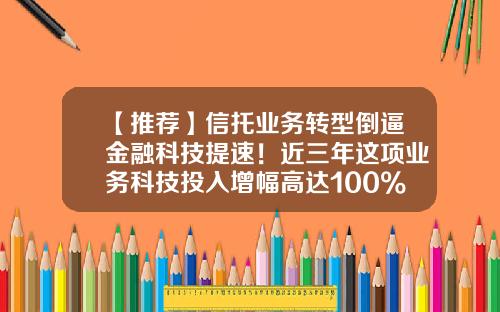 【推荐】信托业务转型倒逼金融科技提速！近三年这项业务科技投入增幅高达100%-信托公司转型