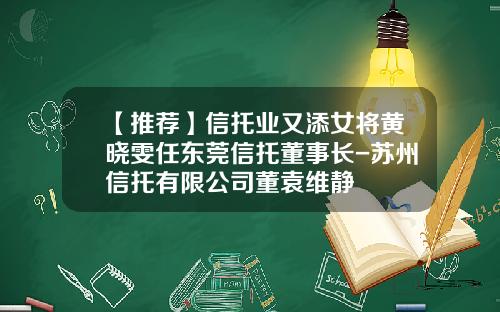 【推荐】信托业又添女将黄晓雯任东莞信托董事长-苏州信托有限公司董袁维静