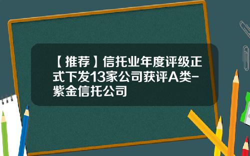 【推荐】信托业年度评级正式下发13家公司获评A类-紫金信托公司