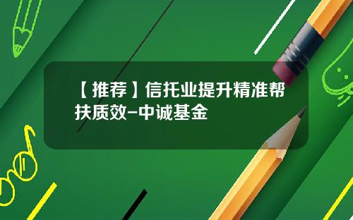 【推荐】信托业提升精准帮扶质效-中诚基金