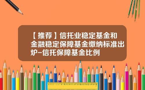 【推荐】信托业稳定基金和金融稳定保障基金缴纳标准出炉-信托保障基金比例