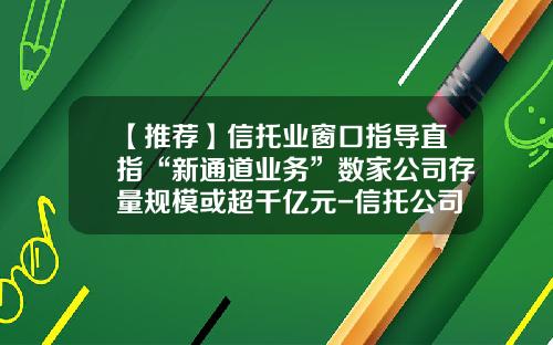 【推荐】信托业窗口指导直指“新通道业务”数家公司存量规模或超千亿元-信托公司的通道业务