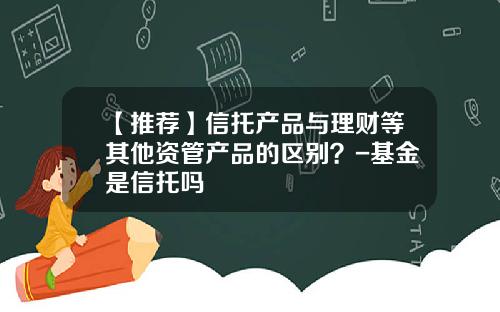 【推荐】信托产品与理财等其他资管产品的区别？-基金是信托吗