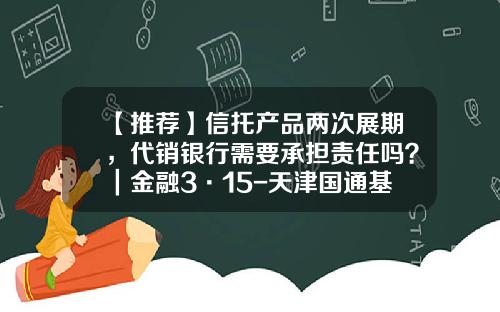 【推荐】信托产品两次展期，代销银行需要承担责任吗？｜金融3·15-天津国通基金
