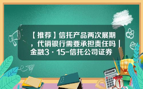 【推荐】信托产品两次展期，代销银行需要承担责任吗｜金融3·15-信托公司证券投资信托业务操作指引