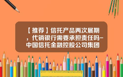 【推荐】信托产品两次展期，代销银行需要承担责任吗-中国信托金融控股公司集团